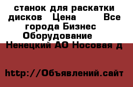 станок для раскатки дисков › Цена ­ 75 - Все города Бизнес » Оборудование   . Ненецкий АО,Носовая д.